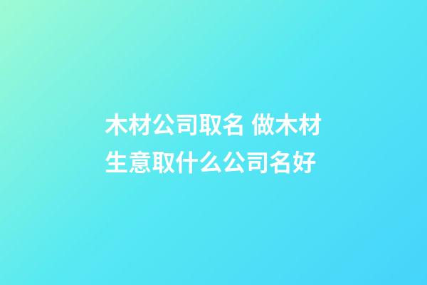 木材公司取名 做木材生意取什么公司名好-第1张-公司起名-玄机派